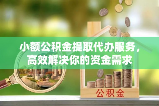 彭阳小额公积金提取代办服务，高效解决你的资金需求