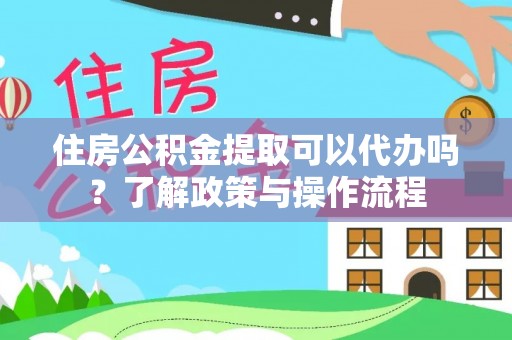 彭阳住房公积金提取可以代办吗？了解政策与操作流程
