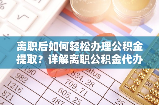 彭阳离职后如何轻松办理公积金提取？详解离职公积金代办提取流程