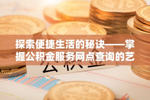 彭阳探索便捷生活的秘诀——掌握公积金服务网点查询的艺术