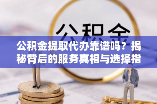 彭阳公积金提取代办靠谱吗？揭秘背后的服务真相与选择指南