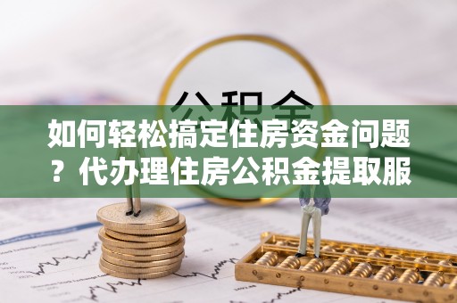 彭阳如何轻松搞定住房资金问题？代办理住房公积金提取服务全解析