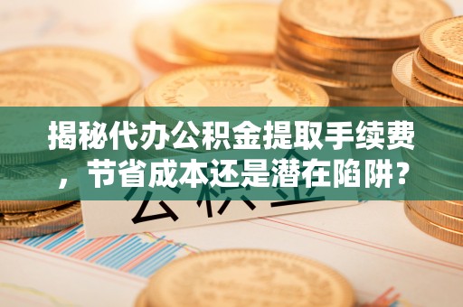 彭阳揭秘代办公积金提取手续费，节省成本还是潜在陷阱？