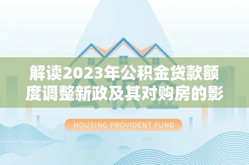 彭阳解读2023年公积金贷款额度调整新政及其对购房的影响