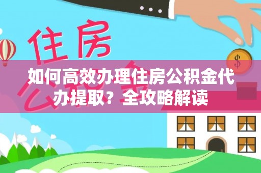 彭阳如何高效办理住房公积金代办提取？全攻略解读