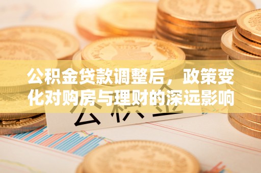 彭阳公积金贷款调整后，政策变化对购房与理财的深远影响