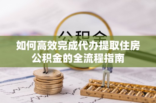 彭阳如何高效完成代办提取住房公积金的全流程指南