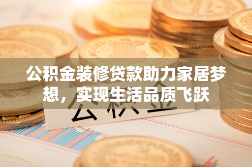 彭阳公积金装修贷款助力家居梦想，实现生活品质飞跃
