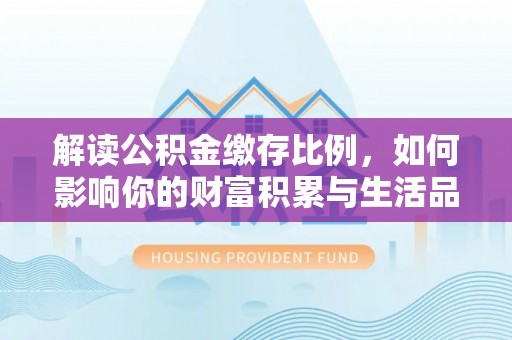 彭阳解读公积金缴存比例，如何影响你的财富积累与生活品质