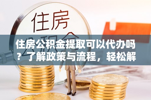 彭阳住房公积金提取可以代办吗？了解政策与流程，轻松解决疑惑