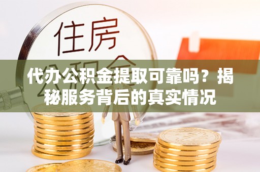 彭阳代办公积金提取可靠吗？揭秘服务背后的真实情况