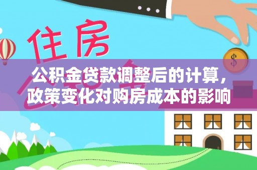 彭阳公积金贷款调整后的计算，政策变化对购房成本的影响与应对策略
