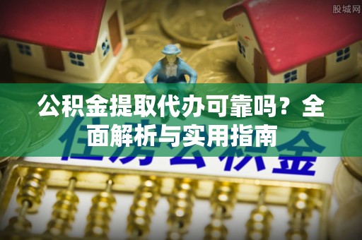 彭阳公积金提取代办可靠吗？全面解析与实用指南