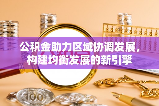 彭阳公积金助力区域协调发展，构建均衡发展的新引擎