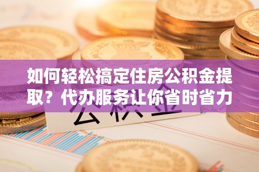 彭阳如何轻松搞定住房公积金提取？代办服务让你省时省力
