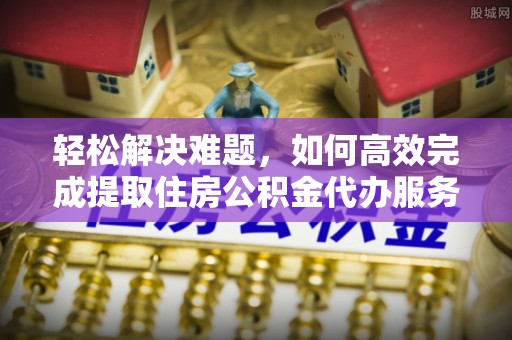 彭阳轻松解决难题，如何高效完成提取住房公积金代办服务