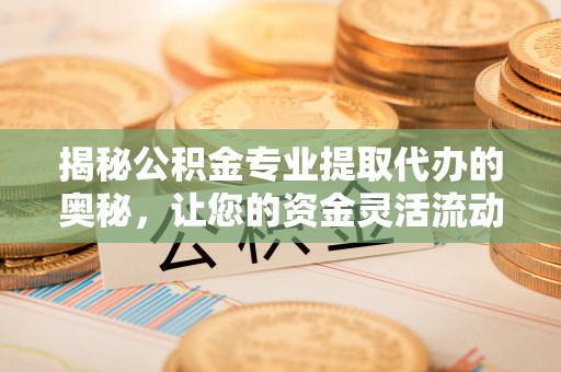 彭阳揭秘公积金专业提取代办的奥秘，让您的资金灵活流动