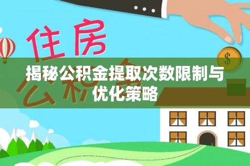 彭阳揭秘公积金提取次数限制与优化策略