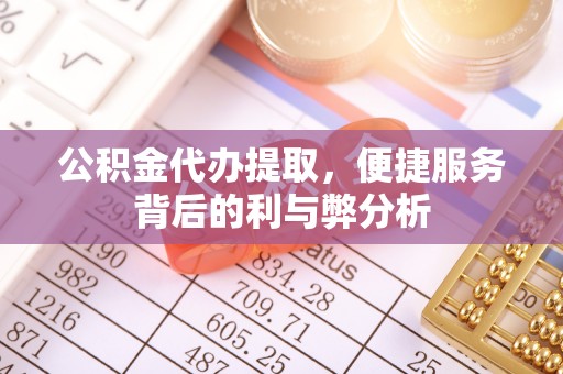 彭阳公积金代办提取，便捷服务背后的利与弊分析