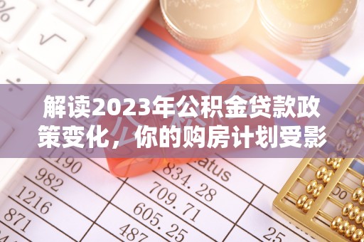 彭阳解读2023年公积金贷款政策变化，你的购房计划受影响了吗？