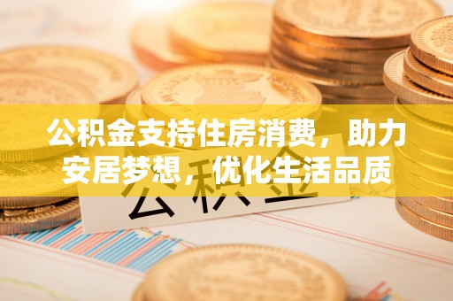 彭阳公积金支持住房消费，助力安居梦想，优化生活品质