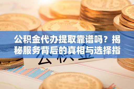 彭阳公积金代办提取靠谱吗？揭秘服务背后的真相与选择指南