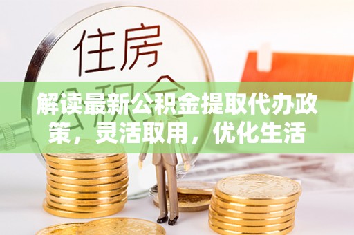 彭阳解读最新公积金提取代办政策，灵活取用，优化生活