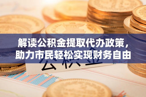 彭阳解读公积金提取代办政策，助力市民轻松实现财务自由