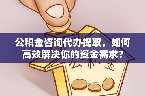 彭阳公积金咨询代办提取，如何高效解决你的资金需求？