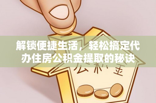 彭阳解锁便捷生活，轻松搞定代办住房公积金提取的秘诀