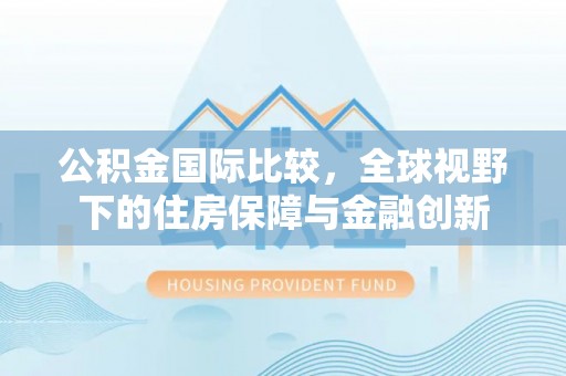 彭阳公积金国际比较，全球视野下的住房保障与金融创新