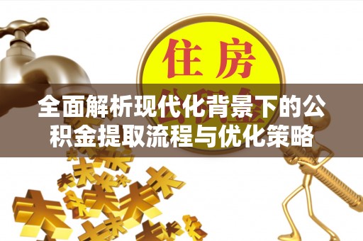 彭阳全面解析现代化背景下的公积金提取流程与优化策略