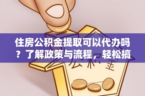 彭阳住房公积金提取可以代办吗？了解政策与流程，轻松搞定公积金提取