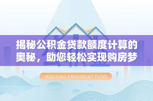 彭阳揭秘公积金贷款额度计算的奥秘，助您轻松实现购房梦想