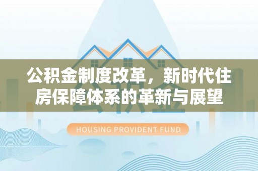 彭阳公积金制度改革，新时代住房保障体系的革新与展望