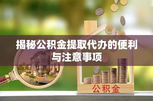 彭阳揭秘公积金提取代办的便利与注意事项
