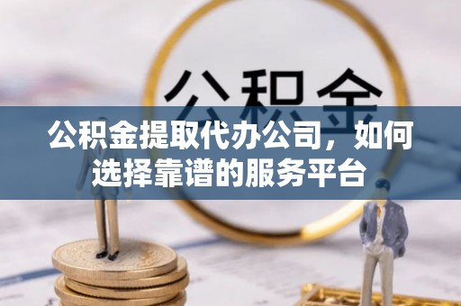彭阳公积金提取代办公司，如何选择靠谱的服务平台