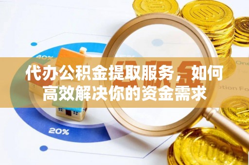 彭阳代办公积金提取服务，如何高效解决你的资金需求