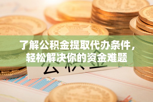 彭阳了解公积金提取代办条件，轻松解决你的资金难题