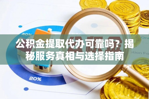 彭阳公积金提取代办可靠吗？揭秘服务真相与选择指南