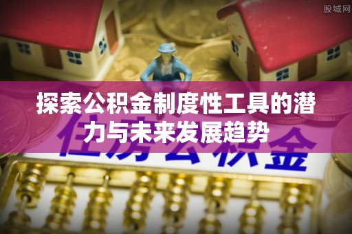 彭阳探索公积金制度性工具的潜力与未来发展趋势