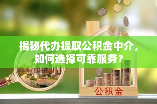 彭阳揭秘代办提取公积金中介，如何选择可靠服务？