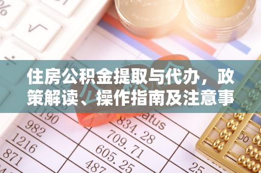 彭阳住房公积金提取与代办，政策解读、操作指南及注意事项