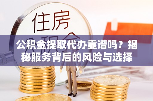 彭阳公积金提取代办靠谱吗？揭秘服务背后的风险与选择