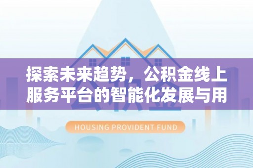 彭阳探索未来趋势，公积金线上服务平台的智能化发展与用户便利性提升