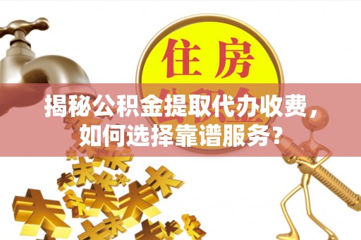 彭阳揭秘公积金提取代办收费，如何选择靠谱服务？