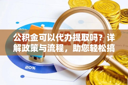 彭阳公积金可以代办提取吗？详解政策与流程，助您轻松搞定！