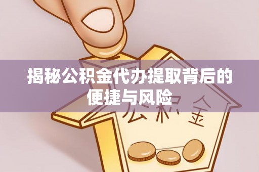 彭阳揭秘公积金代办提取背后的便捷与风险