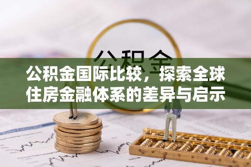 彭阳公积金国际比较，探索全球住房金融体系的差异与启示