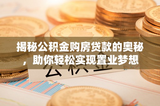 彭阳揭秘公积金购房贷款的奥秘，助你轻松实现置业梦想